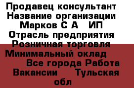 Продавец-консультант › Название организации ­ Марков С.А., ИП › Отрасль предприятия ­ Розничная торговля › Минимальный оклад ­ 11 000 - Все города Работа » Вакансии   . Тульская обл.